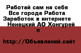 Работай сам на себя - Все города Работа » Заработок в интернете   . Ненецкий АО,Хонгурей п.